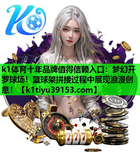 k1体育十年品牌值得信赖入口：梦幻开罗球场！篮球架拼接过程中展现浪漫创意！